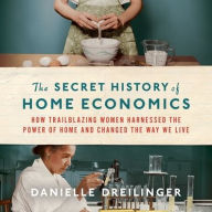 Title: The Secret History of Home Economics: How Trailblazing Women Harnessed the Power of Home and Changed the Way We Live, Author: Danielle Dreilinger