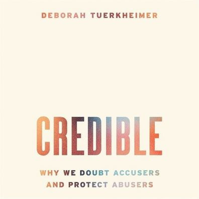 Credible: Why We Doubt Accusers and Protect Abusers