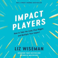 Title: Impact Players: How to Take the Lead, Play Bigger, and Multiply Your Impact, Author: Liz Wiseman