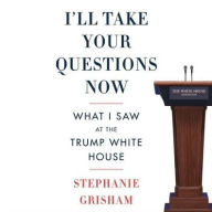 Title: I'll Take Your Questions Now: What I Saw at the Trump White House, Author: Stephanie Grisham