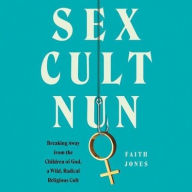 Title: Sex Cult Nun: Breaking Away from the Children of God, a Wild, Radical Religious Cult, Author: Faith Jones