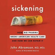 Title: Sickening: How Big Pharma Broke American Health Care and How We Can Repair It, Author: John Abramson