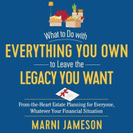 Title: What to Do with Everything You Own to Leave the Legacy You Want: From-the-Heart Estate Planning for Everyone, Whatever Your Financial Situation, Author: Marni Jameson