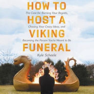 Title: How to Host a Viking Funeral Lib/E: The Case for Burning Your Regrets, Chasing Your Crazy Ideas, and Becoming the Person You're Meant to Be, Author: Kyle Scheele