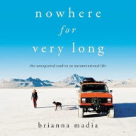 Title: Nowhere for Very Long: The Unexpected Road to an Unconventional Life, Author: Brianna Madia