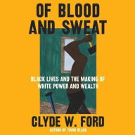 Title: Of Blood and Sweat: Black Lives and the Making of White Power and Wealth, Author: Clyde W. Ford