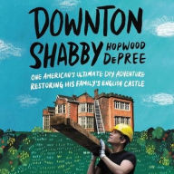 Title: Downton Shabby: One American's Ultimate DIY Adventure Restoring His Family's English Castle, Author: Hopwood DePree