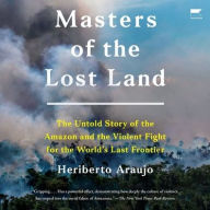 Title: Masters of the Lost Land: The Untold Story of the Amazon and the Violent Fight for the World's Last Frontier, Author: Heriberto Araujo