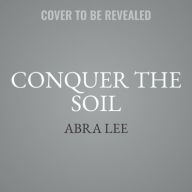 Title: Conquer the Soil: Black America and the Untold Stories of Our Country's Gardeners, Farmers, and Growers, Author: Abra Lee