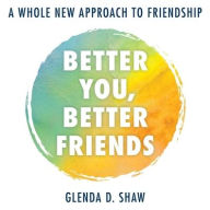 Title: Better You, Better Friends: A Whole New Approach to Friendship, Author: Glenda D. Shaw