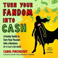 Title: Turn Your Fandom Into Cash: A Geeky Guide to Turn Your Passion Into a Business (or at least a Side Hustle), Author: Carol Pinchefsky