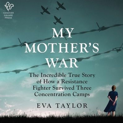 My Mother's War: The Incredible True Story of How a Resistance Member Survived Three Concentration Camps