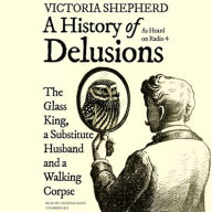 Title: A History of Delusions: The Glass King, a Substitute Husband, and a Walking Corpse, Author: Victoria Shepherd