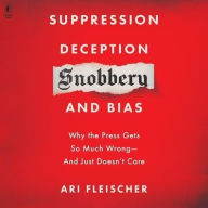 Title: Suppression, Deception, Snobbery, and Bias: Why the Press Gets So Much Wrong - and Just Doesn't Care, Author: Ari Fleischer