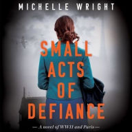 Title: Small Acts of Defiance: A Novel of WWII and Paris, Author: Michelle Wright