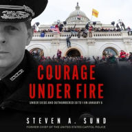 Title: Courage under Fire: Under Siege and Outnumbered 58 to 1 on January 6, Author: Steven A. Sund
