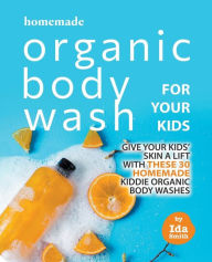 Title: Homemade Organic Body Wash for Your Kids: Give Your Kids' Skin a Lift with these 30 Homemade Kiddie Organic Body Washes, Author: Ida Smith