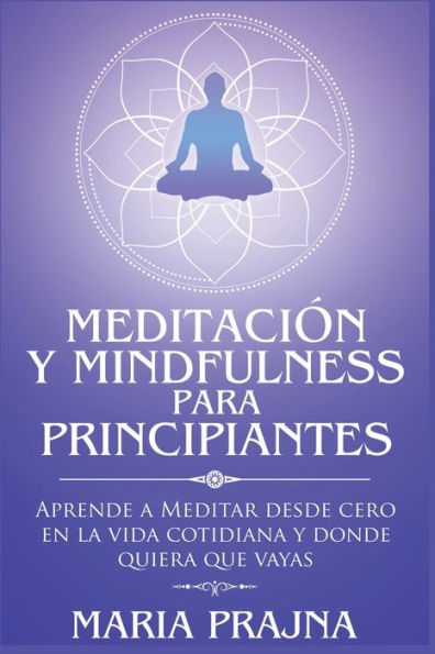 Meditación y Mindfulness para Principiantes: Aprende a Meditar desde cero en la vida cotidiana y donde quiera que vayas