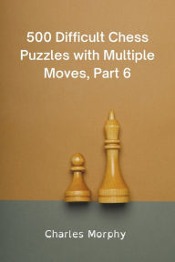 Title: 500 Difficult Chess Puzzles with Multiple Moves, Part 6, Author: Charles Morphy