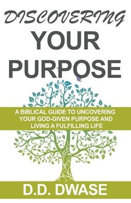 Discovering Your Purpose: A Biblical Guide To Uncovering God-Given Purpose And Living Fulfilling Life