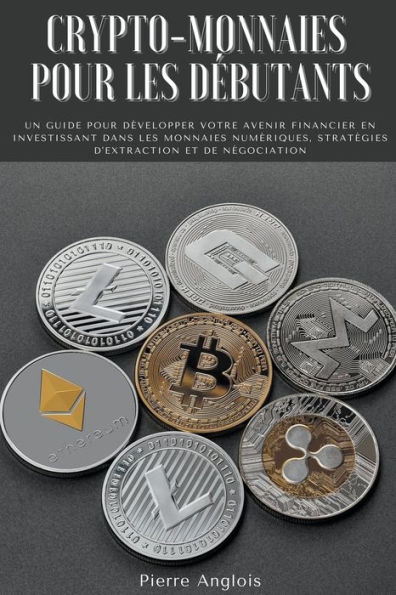 Crypto-monnaies pour les débutants: Un guide pour développer votre avenir financier en investissant dans les monnaies numériques, stratégies d'extraction et de négociation