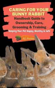 Title: Caring For Your Bunny Rabbit: Handbook Guide to Ownership, Care, Grooming & Training: Keeping Your Pet Happy, Healthy & Safe, Author: A L Peries