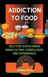 Title: Addiction To Food: Proven Help For Overcoming Binge Eating Compulsion And Dependence, Author: Anthea Peries