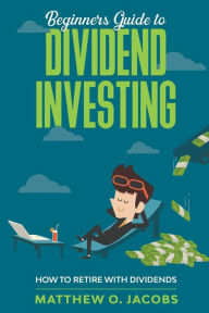 Title: Beginners Guide to Dividend Investing: How to Retire with Dividends, Author: Matthew O. Jacobs