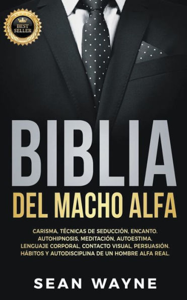 Biblia del Macho Alfa: Carisma, TÃ¯Â¿Â½cnicas de SeducciÃ¯Â¿Â½n, Encanto. Autohipnosis, MeditaciÃ¯Â¿Â½n, Autoestima. Lenguaje Corporal, Contacto Visual, PersuasiÃ¯Â¿Â½n. HÃ¯Â¿Â½bitos y Autodisciplina de un Hombre Alfa Real.