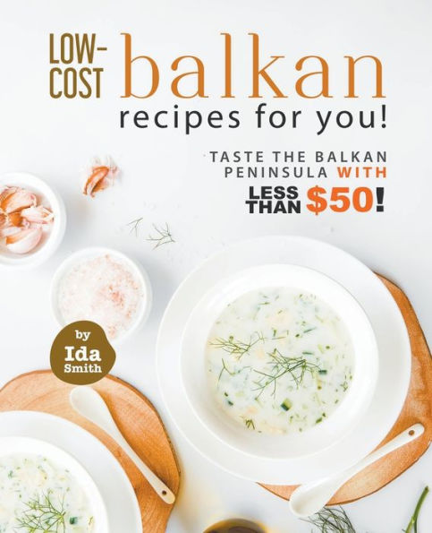 Low-Cost Balkan Recipes for You!: Taste The Peninsula with Less Than $50!