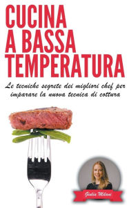 Title: Cucina a bassa temperatura: Le tecniche segrete dei migliori chef per imparare la nuova tecnica di cottura, Author: Giulia Milani