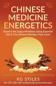 Title: Chinese Medicine Energetics: Balance Organ Meridians Using Essential Oils & The Chinese Meridian Time Clock, Author: Kg Stiles