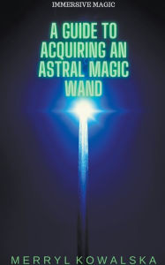 Title: A Guide to Acquiring an Astral Magic Wand, Author: Merryl Kowalska