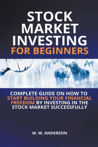 Title: Stock Market Investing for Beginners I Complete Guide on How to Start Building Your Financial Freedom by Investing in the Stock Market Successfully, Author: Mark Warren Anderson