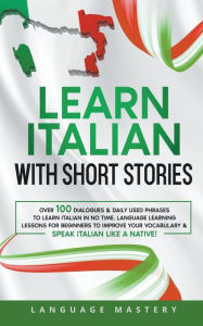 Title: Learn Italian with Short Stories: Over 100 Dialogues & Daily Used Phrases to Learn Italian in no Time. Language Learning Lessons for Beginners to Improve Your Vocabulary & Speak Italian Like a Native!, Author: Language Mastery