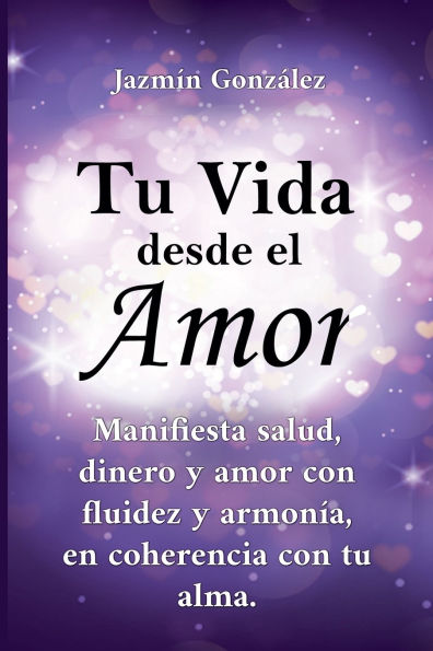 tu Vida desde el Amor (Manifiesta Salud, Dinero y con fluidez armonï¿½a, en coherencia Alma)