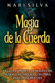 Title: Magia de la cuerda: La guía completa de magia con nudos y hechicería con fibra para principiantes, Author: Mari Silva