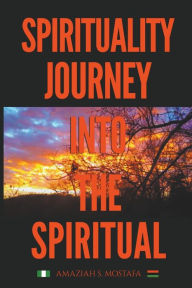 Title: Spirituality Journey Into The Spiritual, Author: Amaziah S. Mostafa