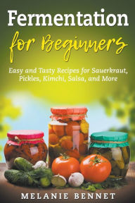Title: Fermentation for Beginners: Easy and Tasty Recipes for Sauerkraut, Pickles, Kimchi, Salsa, and More, Author: Melanie Bennet