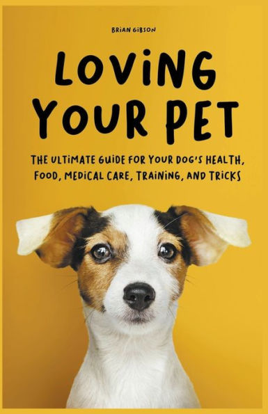 Loving Your Pet The Ultimate Guide for Dog's Health, Food, Medical Care, Training, and Tricks