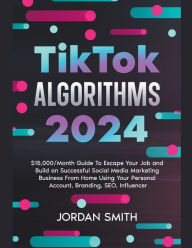 Title: TikTok Algorithms 2024 $15,000/Month Guide To Escape Your Job And Build an Successful Social Media Marketing Business From Home Using Your Personal Account, Branding, SEO, Influencer, Author: Jordan Smith