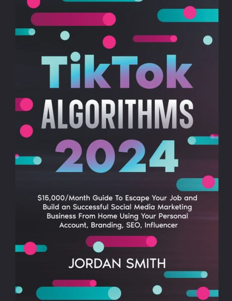 TikTok Algorithms 2024 $15,000/Month Guide To Escape Your Job And Build an Successful Social Media Marketing Business From Home Using Personal Account, Branding, SEO, Influencer