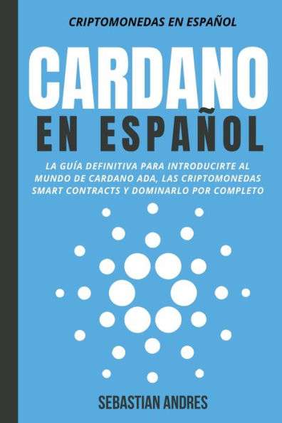 Cardano en Español: La Guía Definitiva Para Introducirte Al Mundo de Cardano ADA, Las Criptomonedas Smart Contracts Y Dominarlo Por Completo