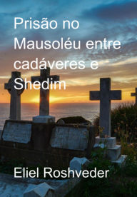Title: Prisão No Mausoléu Entre Cadáveres E Shedim, Author: Eliel Roshveder