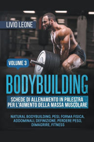 Title: Bodybuilding: Schede di allenamento in palestra per l'aumento della massa muscolare. (Natural bodybuilding, pesi, forma fisica, addominali, definizione, perdere peso, dimagrire, fitness). Volume 3, Author: Livio Leone