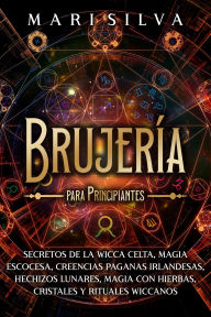 Title: Brujería para principiantes: Secretos de la wicca celta, magia escocesa, creencias paganas irlandesas, hechizos lunares, magia con hierbas, cristales y rituales wiccanos, Author: Mari Silva