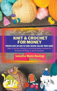 Title: Knit And Crochet For Money: Proven Ways On How To Earn Income Online From Home. Make & Sell Your Knitting & Crocheting Hobby Creations For Christmas, Birthdays & Special Occasions, Author: Samantha Mamie Rawlings