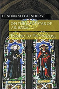 Title: On the Cantatas of J.S. Bach: Easter to Pentecost, Author: Hendrik Slegtenhorst