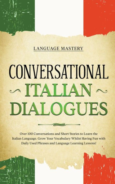 Conversational Italian Dialogues: Over 100 Conversations and Short Stories to Learn the Language. Grow Your Vocabulary Whilst Having Fun with Daily Used Phrases Language Learning Lessons!