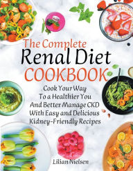 Title: The Complete Renal Diet Cookbook I Cook Your Way to a Healthier You and Better Manage CKD with Easy and Delicious Kidney-Friendly Recipes, Author: Lilian Nielsen